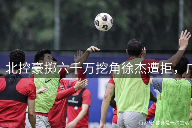 北控豪掷六千万挖角徐杰遭拒，广东队坚守护城河